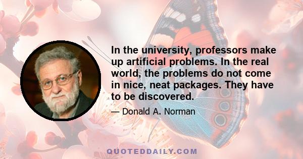 In the university, professors make up artificial problems. In the real world, the problems do not come in nice, neat packages. They have to be discovered.