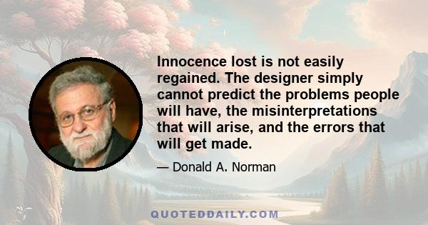 Innocence lost is not easily regained. The designer simply cannot predict the problems people will have, the misinterpretations that will arise, and the errors that will get made.