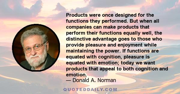 Products were once designed for the functions they performed. But when all companies can make products that perform their functions equally well, the distinctive advantage goes to those who provide pleasure and