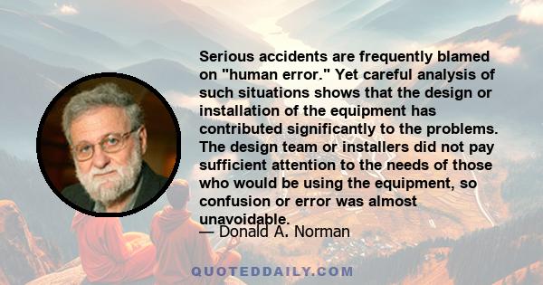 Serious accidents are frequently blamed on human error. Yet careful analysis of such situations shows that the design or installation of the equipment has contributed significantly to the problems. The design team or