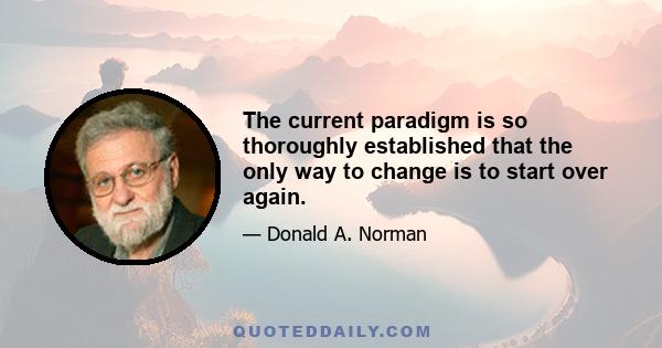 The current paradigm is so thoroughly established that the only way to change is to start over again.