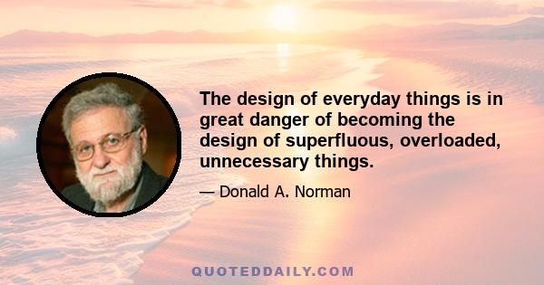 The design of everyday things is in great danger of becoming the design of superfluous, overloaded, unnecessary things.