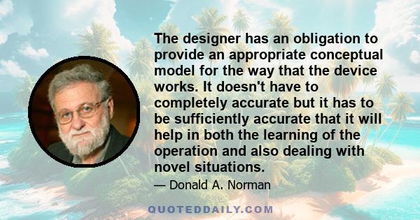 The designer has an obligation to provide an appropriate conceptual model for the way that the device works. It doesn't have to completely accurate but it has to be sufficiently accurate that it will help in both the