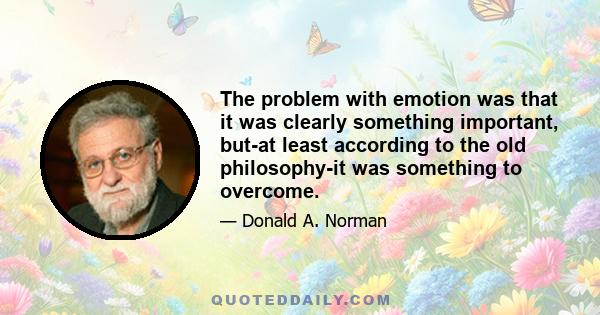 The problem with emotion was that it was clearly something important, but-at least according to the old philosophy-it was something to overcome.