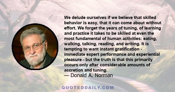 We delude ourselves if we believe that skilled behavior is easy, that it can come about without effort. We forget the years of tuning, of learning and practice it takes to be skilled at even the most fundamental of