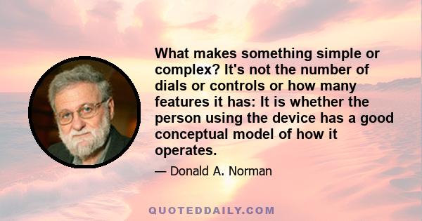 What makes something simple or complex? It's not the number of dials or controls or how many features it has: It is whether the person using the device has a good conceptual model of how it operates.