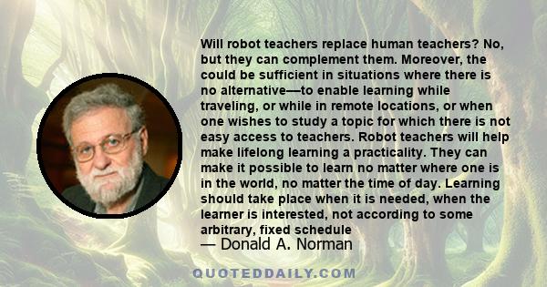 Will robot teachers replace human teachers? No, but they can complement them. Moreover, the could be sufficient in situations where there is no alternative––to enable learning while traveling, or while in remote