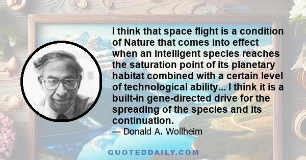 I think that space flight is a condition of Nature that comes into effect when an intelligent species reaches the saturation point of its planetary habitat combined with a certain level of technological ability... I