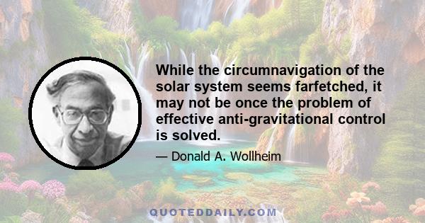 While the circumnavigation of the solar system seems farfetched, it may not be once the problem of effective anti-gravitational control is solved.