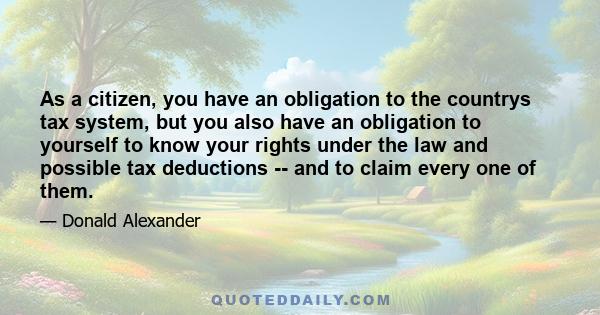 As a citizen, you have an obligation to the countrys tax system, but you also have an obligation to yourself to know your rights under the law and possible tax deductions -- and to claim every one of them.