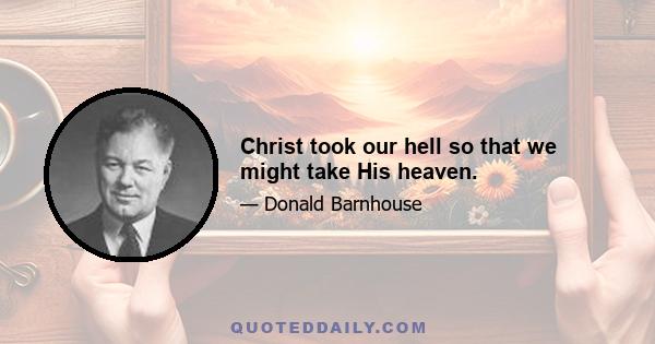 Christ took our hell so that we might take His heaven.