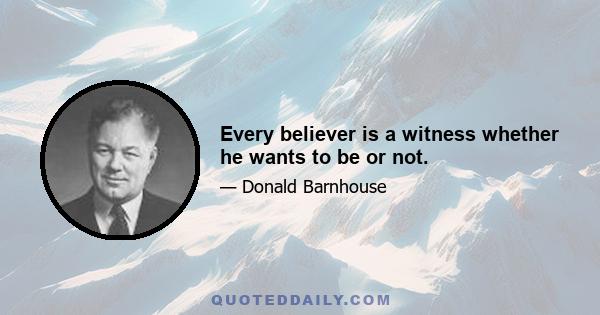 Every believer is a witness whether he wants to be or not.