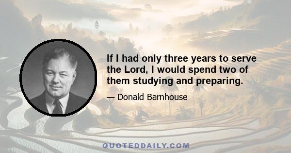 If I had only three years to serve the Lord, I would spend two of them studying and preparing.