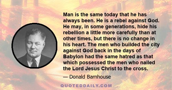 Man is the same today that he has always been. He is a rebel against God. He may, in some generations, hide his rebellion a little more carefully than at other times, but there is no change in his heart. The men who