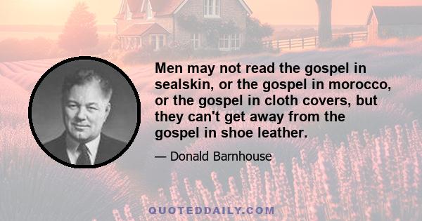 Men may not read the gospel in sealskin, or the gospel in morocco, or the gospel in cloth covers, but they can't get away from the gospel in shoe leather.