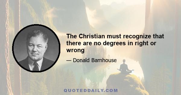 The Christian must recognize that there are no degrees in right or wrong