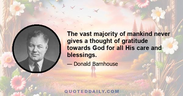 The vast majority of mankind never gives a thought of gratitude towards God for all His care and blessings.