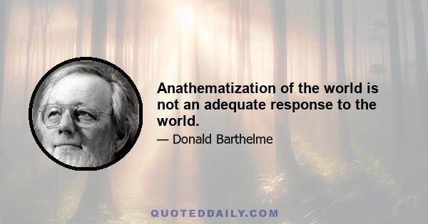 Anathematization of the world is not an adequate response to the world.