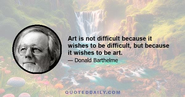 Art is not difficult because it wishes to be difficult, but because it wishes to be art.