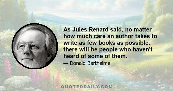 As Jules Renard said, no matter how much care an author takes to write as few books as possible, there will be people who haven't heard of some of them.