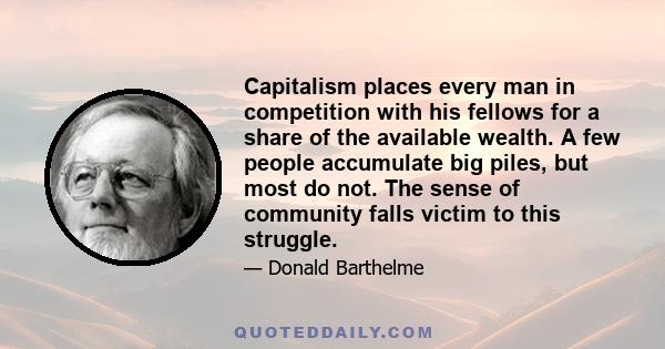 Capitalism places every man in competition with his fellows for a share of the available wealth. A few people accumulate big piles, but most do not. The sense of community falls victim to this struggle.