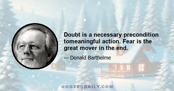 Doubt is a necessary precondition tomeaningful action. Fear is the great mover in the end.