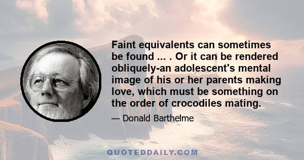 Faint equivalents can sometimes be found ... . Or it can be rendered obliquely-an adolescent's mental image of his or her parents making love, which must be something on the order of crocodiles mating.