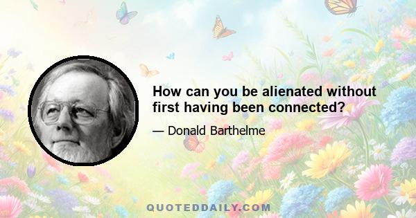 How can you be alienated without first having been connected?