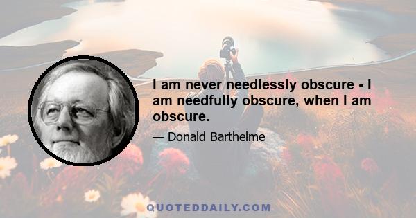 I am never needlessly obscure - I am needfully obscure, when I am obscure.