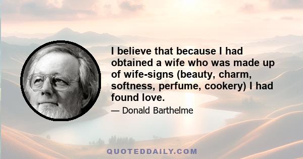 I believe that because I had obtained a wife who was made up of wife-signs (beauty, charm, softness, perfume, cookery) I had found love.