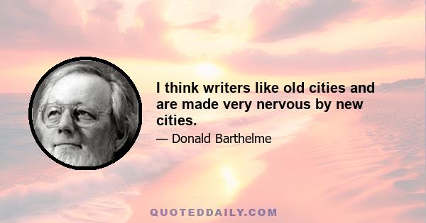 I think writers like old cities and are made very nervous by new cities.