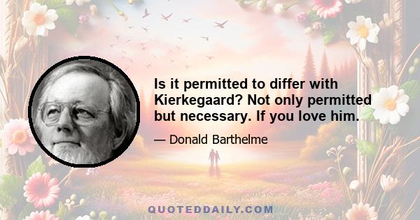 Is it permitted to differ with Kierkegaard? Not only permitted but necessary. If you love him.