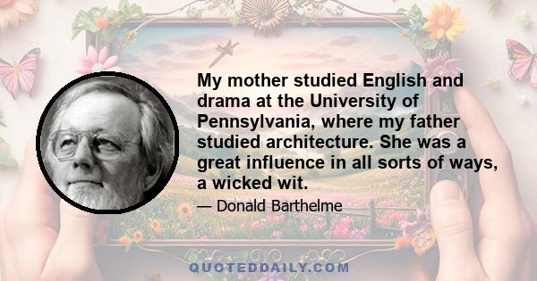 My mother studied English and drama at the University of Pennsylvania, where my father studied architecture. She was a great influence in all sorts of ways, a wicked wit.