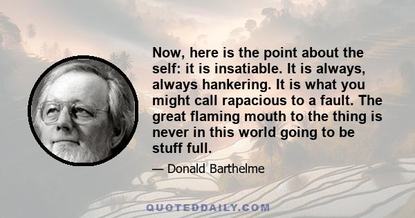 Now, here is the point about the self: it is insatiable. It is always, always hankering. It is what you might call rapacious to a fault. The great flaming mouth to the thing is never in this world going to be stuff full.