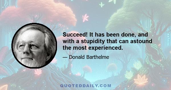 Succeed! It has been done, and with a stupidity that can astound the most experienced.