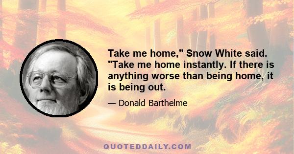 Take me home, Snow White said. Take me home instantly. If there is anything worse than being home, it is being out.