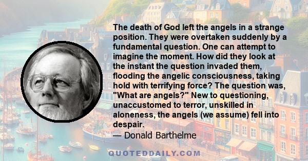 The death of God left the angels in a strange position. They were overtaken suddenly by a fundamental question. One can attempt to imagine the moment. How did they look at the instant the question invaded them, flooding 