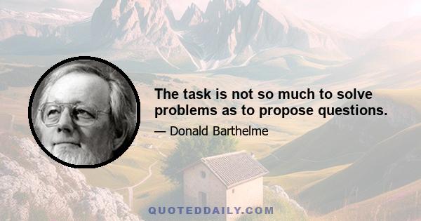 The task is not so much to solve problems as to propose questions.