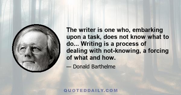 The writer is one who, embarking upon a task, does not know what to do... Writing is a process of dealing with not-knowing, a forcing of what and how.