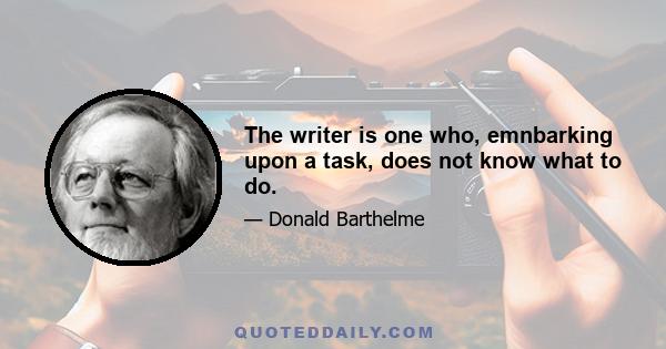 The writer is one who, emnbarking upon a task, does not know what to do.