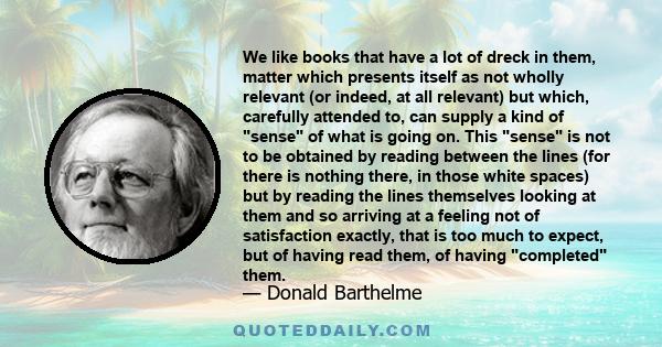 We like books that have a lot of dreck in them, matter which presents itself as not wholly relevant (or indeed, at all relevant) but which, carefully attended to, can supply a kind of sense of what is going on. This