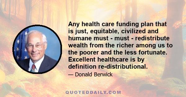 Any health care funding plan that is just, equitable, civilized and humane must - must - redistribute wealth from the richer among us to the poorer and the less fortunate. Excellent healthcare is by definition