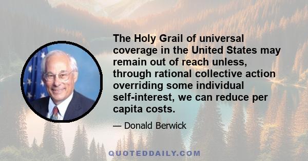 The Holy Grail of universal coverage in the United States may remain out of reach unless, through rational collective action overriding some individual self-interest, we can reduce per capita costs.