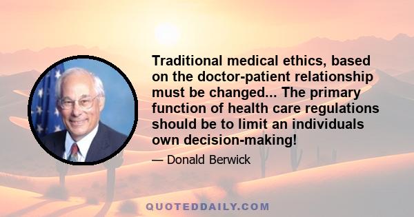 Traditional medical ethics, based on the doctor-patient relationship must be changed... The primary function of health care regulations should be to limit an individuals own decision-making!