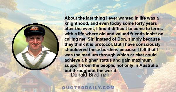 About the last thing I ever wanted in life was a knighthood, and even today some forty years after the event, I find it difficult to come to terms with a life where old and valued friends insist on calling me 'Sir'