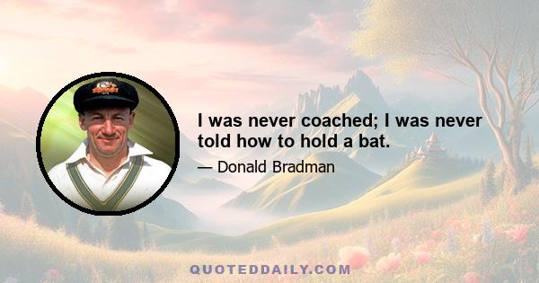 I was never coached; I was never told how to hold a bat.