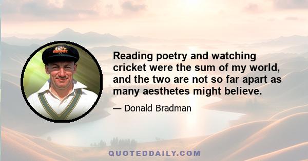 Reading poetry and watching cricket were the sum of my world, and the two are not so far apart as many aesthetes might believe.