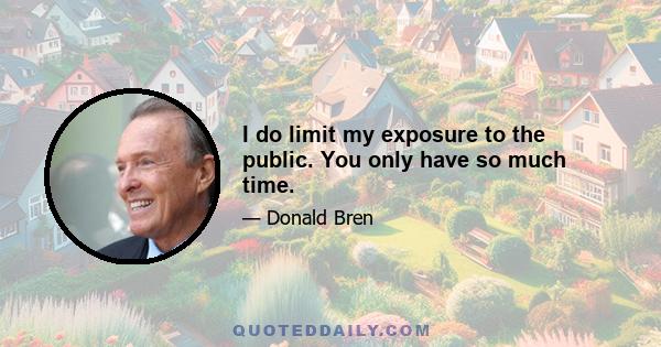 I do limit my exposure to the public. You only have so much time.