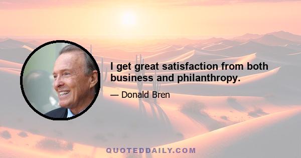 I get great satisfaction from both business and philanthropy.