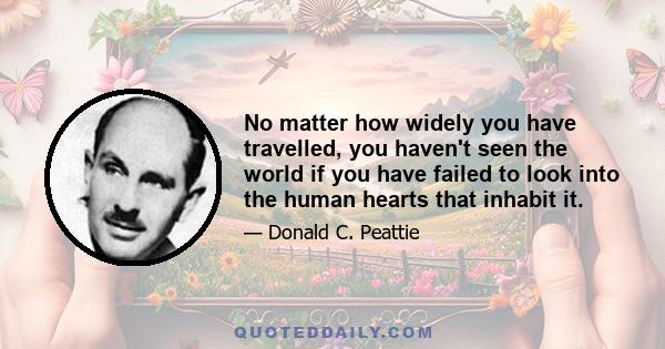 No matter how widely you have travelled, you haven't seen the world if you have failed to look into the human hearts that inhabit it.